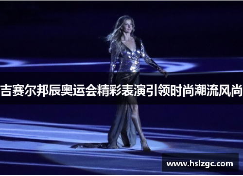 吉赛尔邦辰奥运会精彩表演引领时尚潮流风尚